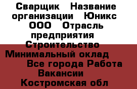 Сварщик › Название организации ­ Юникс, ООО › Отрасль предприятия ­ Строительство › Минимальный оклад ­ 55 000 - Все города Работа » Вакансии   . Костромская обл.